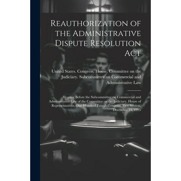 Reauthorization of the Administrative Dispute Resolution Act: Hearing Before the Subcommittee on Commercial and Administrative Law of the Committee on the Judiciary, House of Representatives, One Hund