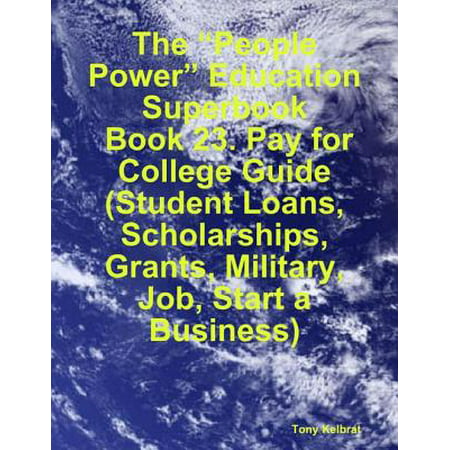 The “People Power” Education Superbook: Book 23. Pay for College Guide (Student Loans, Scholarships, Grants, Military, Job, Start a Business) -