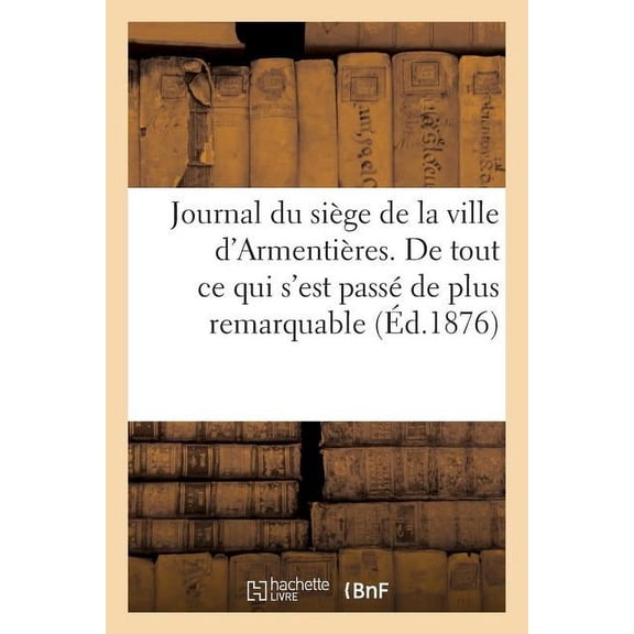 Litterature: Journal Du Siège de la Ville d'Armentières. de Tout Ce Qui s'Est Passé de Plus Remarquable: Depuis Le 11 de May 1647 Jusques Au 30 Dudit Mois, Et Comme Elle Fut Rendue Le Jour de l'Assens