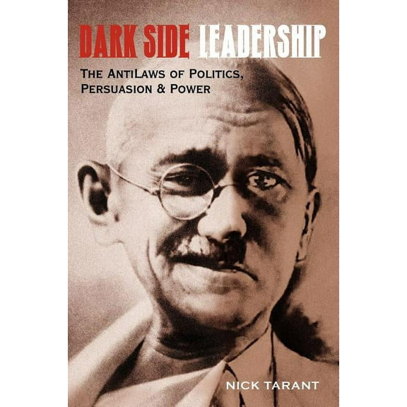 Dark Side Leadership : The Antilaws of Politics, Persuasion & Power