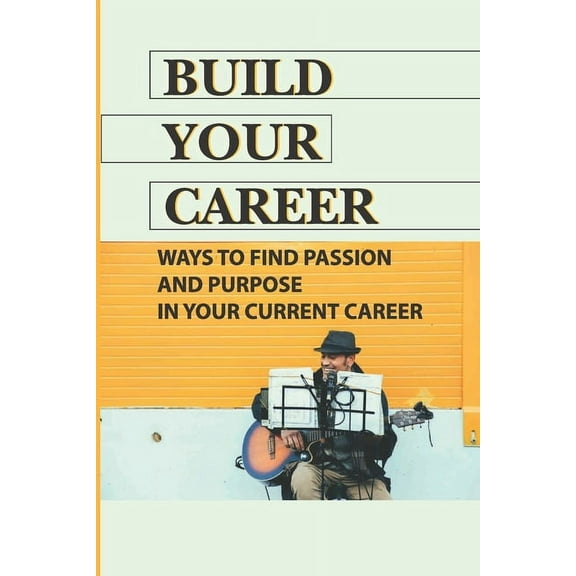 Build Your Career: Ways To Find Passion And Purpose In Your Current Career: Career Passion Meaning (Paperback)
