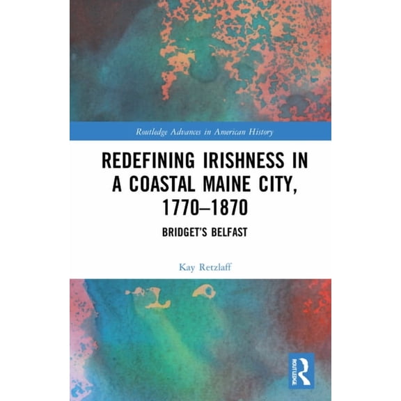 Routledge Advances in American History Redefining Irishness in a Coastal Maine City, 1770-1870: Bridget's Belfast, Book 20, (Hardcover)