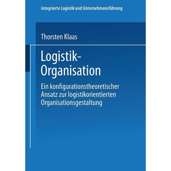 Integrierte Logistik Und Unternehmensfüh Logistik-Organisation: Ein Konfigurationstheoretischer Ansatz Zur Logistikorientierten Organisationsgestaltung, (Paperback)