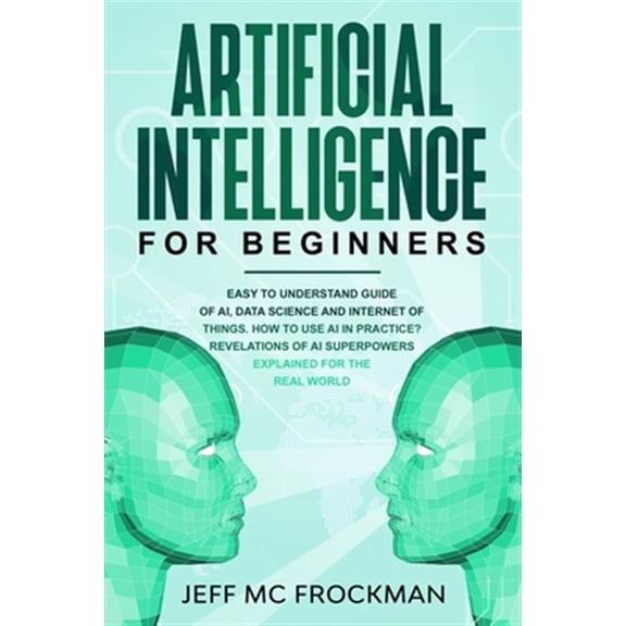 Pre-Owned Artificial Intelligence for Beginners: Easy to understand guide of Ai, data Science and Internet of Things. How to use AI in practice? Revelations of Ai superpowers explained for the real world (Paper