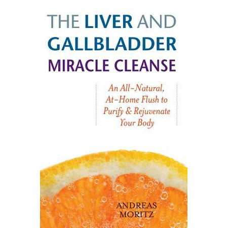 The Liver and Gallbladder Miracle Cleanse : An All-Natural, At-Home Flush to Purify and Rejuvenate Your
