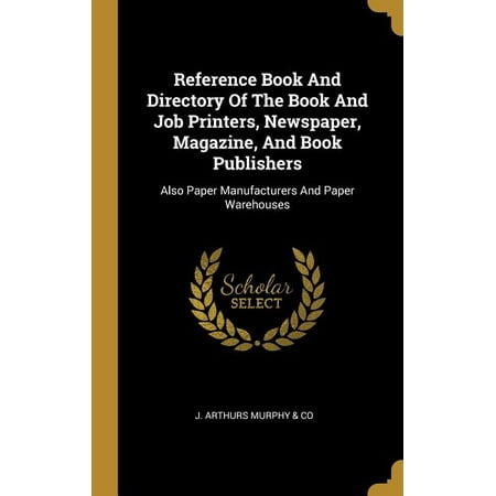Reference Book And Directory Of The Book And Job Printers Newspaper Magazine And Book Publishers: Also Paper Manufacturers And Paper Warehouses (Hardcover) Reference Book And Directory Of The Book And Job Printers Newspaper Magazine And Book Publishers: Also Paper Manufacturers And Paper Warehouses (Hardcover)