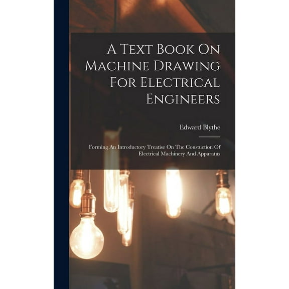 A Text Book On Machine Drawing For Electrical Engineers : Forming An Introductory Treatise On The Constuction Of Electrical Machinery And Apparatus (Hardcover)