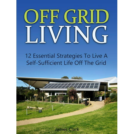 Off Grid Living: 12 Essential Strategies To Live A Self-Sufficient Life Off The Grid - (Best States To Live Off The Grid)
