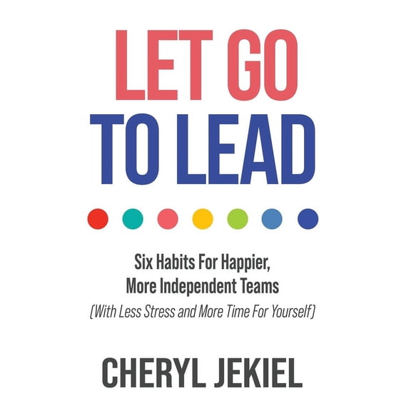 Let Go to Lead: Six Habits For Happier, More Independent Teams (With Less Stress and More Time For Yourself), (Hardcover)