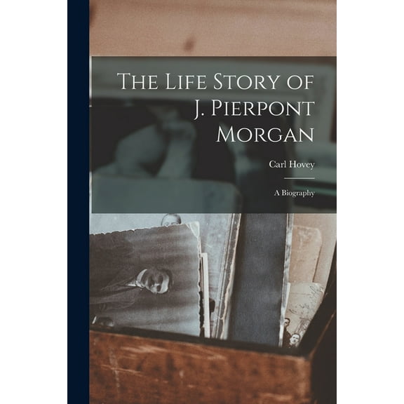 The Life Story of J. Pierpont Morgan : a Biography (Paperback)