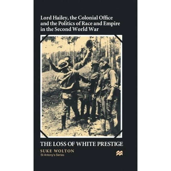 St Antony's Lord Hailey, the Colonial Office and Politics of Race and Empire in the Second World War: The Loss of White Prestige, (Hardcover)