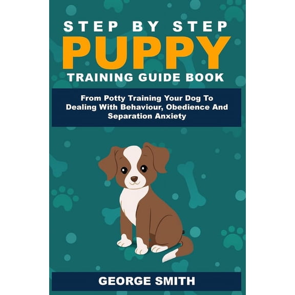 Step By Step Puppy Training Guide Book - From Potty Training Your Dog To Dealing With Behavior, Obedience And Separation, (Paperback)
