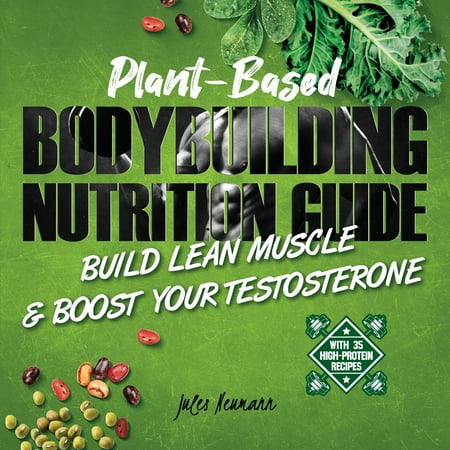 Plant-Based Bodybuilding Nutrition Guide: Build Lean Muscle & Boost Your Testosterone (With 35 High-Protein (The Best Foods To Boost Testosterone)
