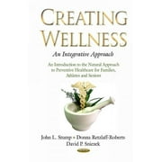 Creating Wellness : An Integrative Approach: An Introduction to the Natural Approach to Preventive Healthcare for Families, Athletes and Seniors