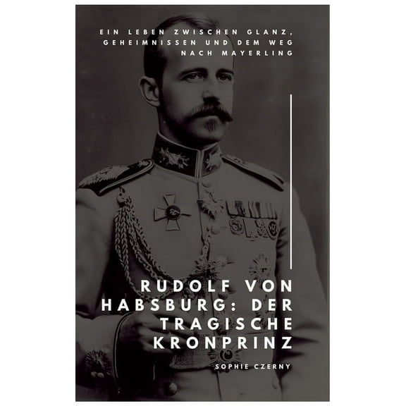 Rudolf von Habsburg: Der tragische Kronprinz: Ein Leben zwischen Glanz, Geheimnissen und dem Weg nach Mayerling, (Hardcover)