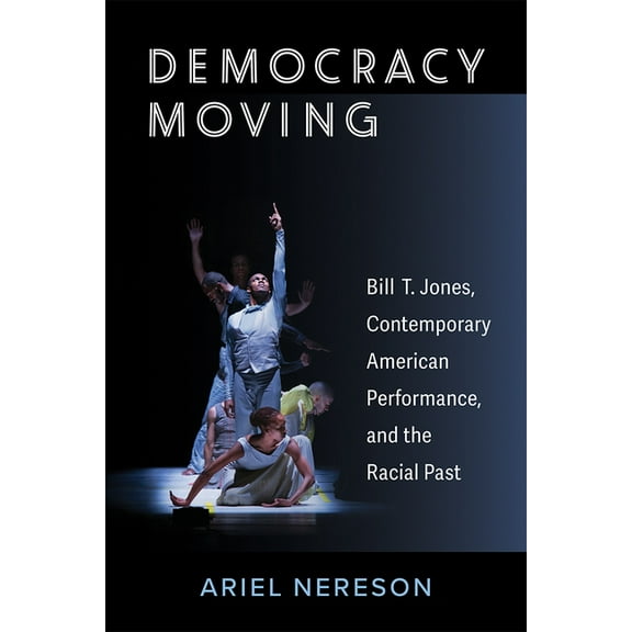 Theater: Theory/Text/Performance Democracy Moving: Bill T. Jones, Contemporary American Performance, and the Racial Past, (Paperback)