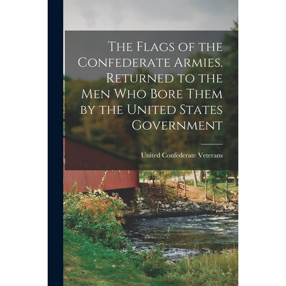 The Flags of the Confederate Armies. Returned to the Men Who Bore Them by the United States (Paperback) by United Confederate Veterans (Creator)