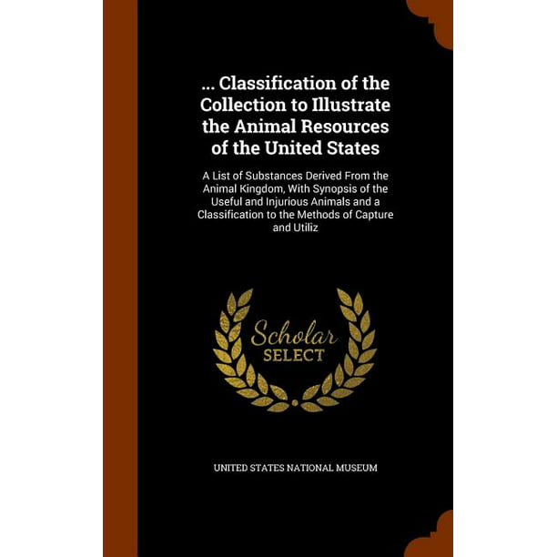 Classification of the Collection to Illustrate the Animal Resources of the  United States : A List of Substances Derived From the Animal Kingdom, With  Synopsis of the Useful and Injurious Animals