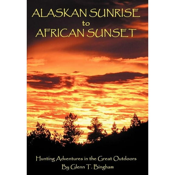 Alaskan Sunrise to African Sunset : Hunting Adventures in the Great Outdoors