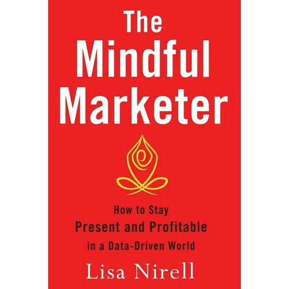 The Mindful Marketer: How to Stay Present and Profitable in a Data-Driven World, (Paperback)