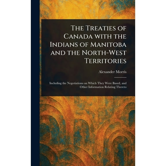 The Treaties of Canada With the Indians of Manitoba and the North-West Territories, (Hardcover)