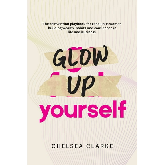 Glow Up Yourself: The Reinvention Playbook for Rebellious Women Building Wealth, Habits and Confidence in Life and Busin, (Paperback)