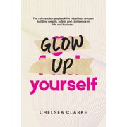 Glow Up Yourself: The Reinvention Playbook for Rebellious Women Building Wealth, Habits and Confidence in Life and Busin, (Paperback)
