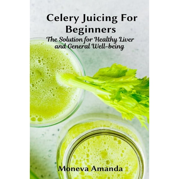 Celery Juicing for Beginners: The Solution for Healthy Liver and General well-being, (Paperback)