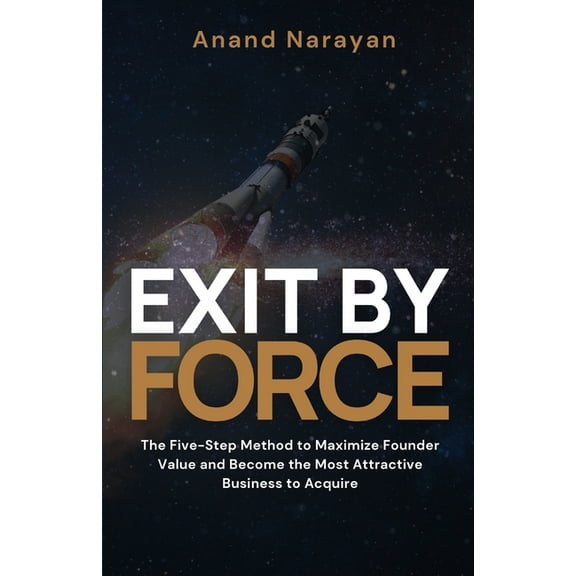 Exit By FORCE: The Five-Step Method to Maximize Founder Value and Become the Most Attractive Business to Acquire, (Paperback)