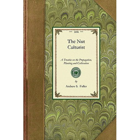 Nut Culturist : A Treatise on the Propagation, Planting and Cultivation of Nut-Bearing Trees and Shrubs, Adapted to the Climate of the United States with the Scientific and Common Names of the Fruits Known in Commerce as Edible or Otherwise Useful