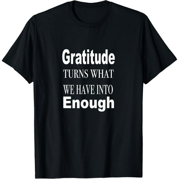 Gratitude Turns what we Have Into Enough Funny Gratitude T-Shirt