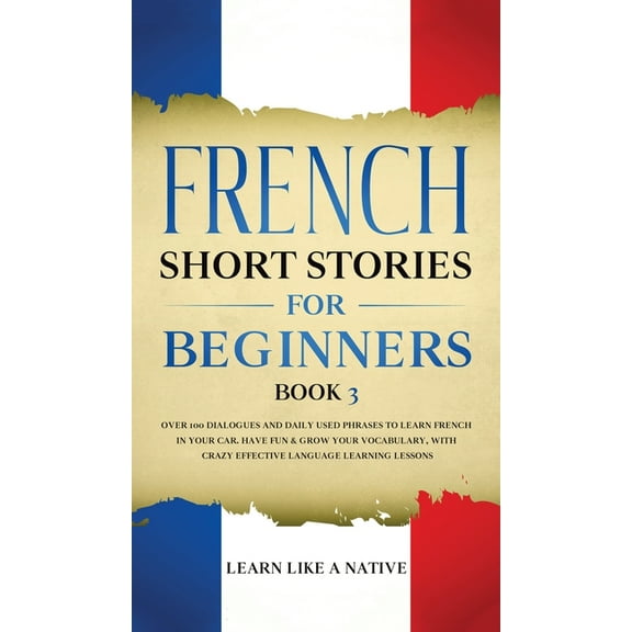 French for Adults French Short Stories for Beginners Book 3: Over 100 Dialogues and Daily Used Phrases to Learn French in Your Car. Have F, Book 3, (Hardcover)