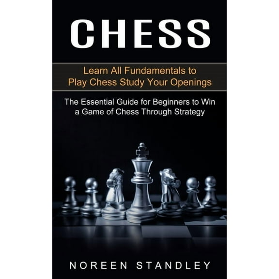 Chess: Learn All Fundamentals to Play Chess Study Your Openings (The Essential Guide for Beginners to Win a Game of Ches, (Paperback)