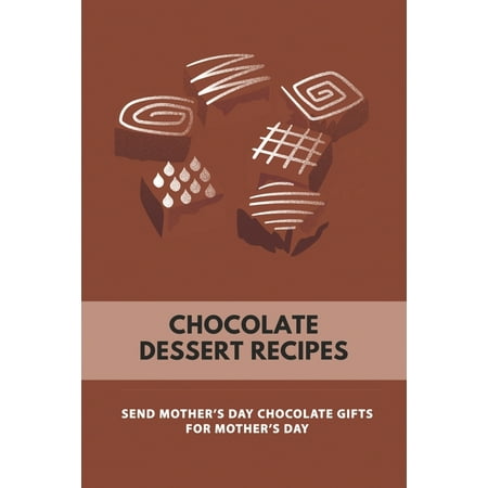 Chocolate Dessert Recipes: Send Mothers Day Chocolate Gifts For Mothers Day: Guide To Mother'S Day (Paperback)