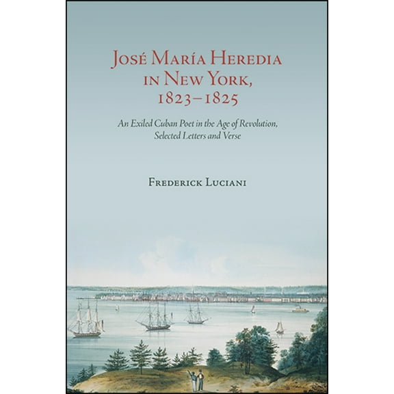 JosÃ© MarÃ­a Heredia in New York, 1823-1825: An Exiled Cuban Poet in the Age of Revolution, Selected Letters and Verse, (Hardcover)