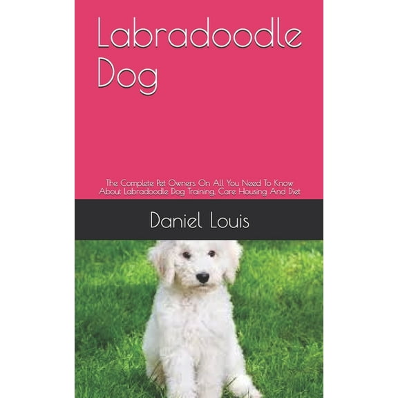 Labradoodle Dog: The Complete Pet Owners On All You Need To Know About Labradoodle Dog Training, Care Housing And Diet (Paperback)