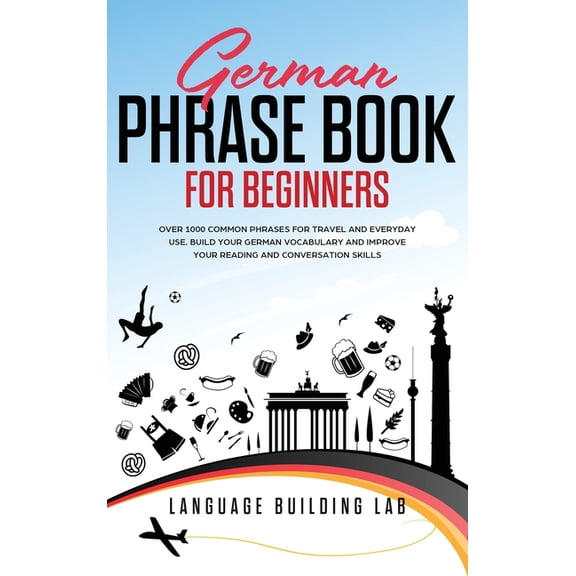 German Phrase Book for Beginners: Over 1000 Common Phrases for Travel and Everyday Use. Build Your German Vocabulary and Improve Your Reading and Conversation Skills (Hardcover)