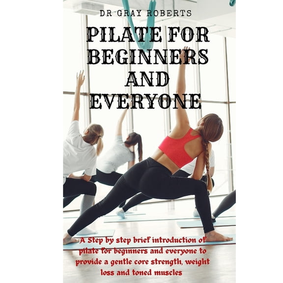 Pilates for beginners and everyone: A step by step beginner guide into pilate to provide a gentle core strength suitable for beginners. (Paperback)