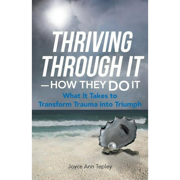 Thriving Through It - How They Do It : What It Takes to Transform Trauma into Triumph