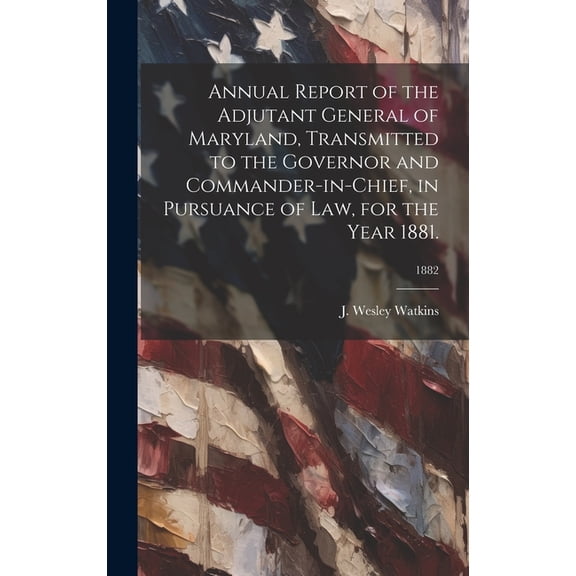 Annual Report of the Adjutant General of Maryland, Transmitted to the Governor and Commander-in-Chief, in Pursuance of Law, for the Year 1881.; 1882 (Hardcover)