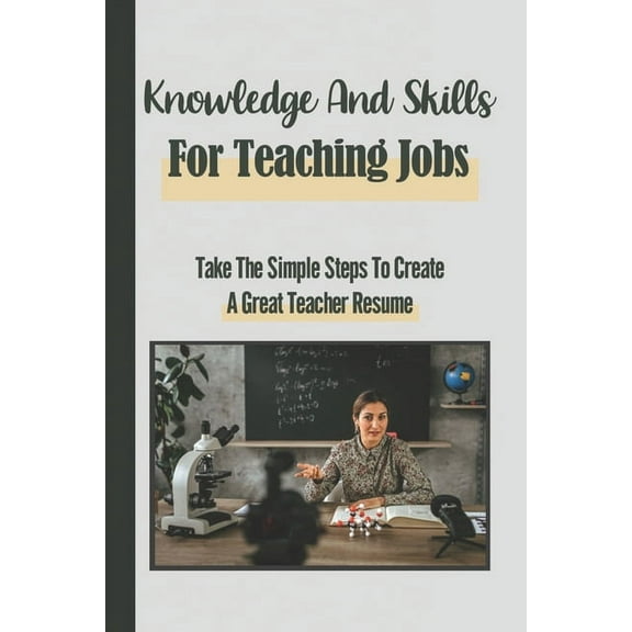 Knowledge And Skills For Teaching Jobs: Take The Simple Steps To Create A Great Teacher Resume: Creating A Teacher Resume (Paperback)