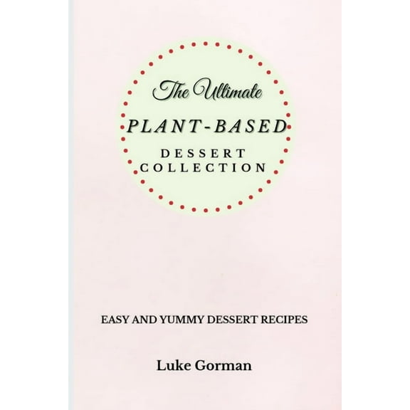 The Ultimate Plant-Based Dessert Collection: Easy and Yummy Dessert Recipes, (Paperback)