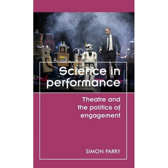 Theatre: Theory - Practice - Performance Science in Performance: Theatre and the Politics of Engagement, (Hardcover)