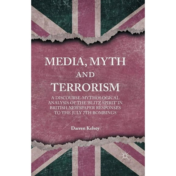 Media, Myth and Terrorism: A Discourse-Mythological Analysis of the 'Blitz Spirit' in British Newspaper Responses to the, (Paperback)