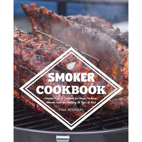 Smoker Cookbook: Complete How-To Cookbook for Unique Barbecue, Ultimate Guide for Smoking All Types of Meat