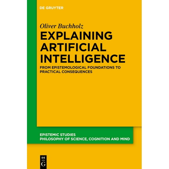 Epistemic Studies Explaining Artificial Intelligence: From Epistemological Foundations to Practical Consequences, Book 56, (Hardcover)