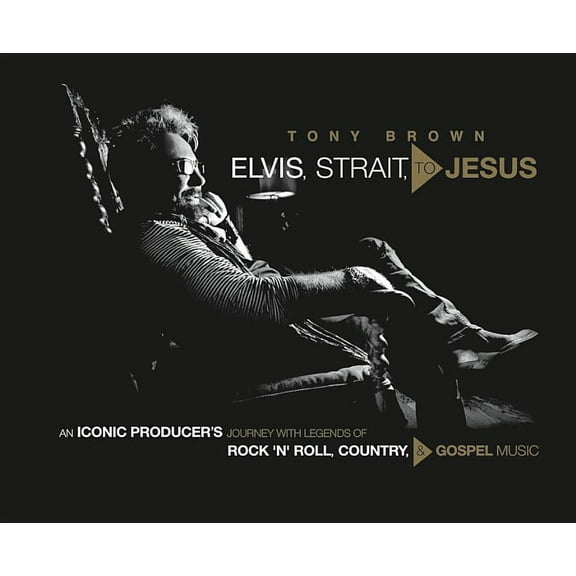 Elvis, Strait, to Jesus : An Iconic Producer's Journey with Legends of Rock 'n' Roll, Country, and Gospel Music (Hardcover)