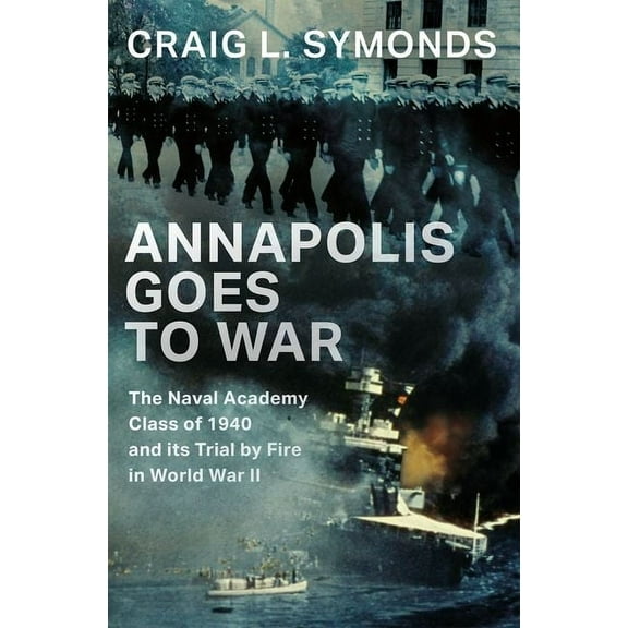 Annapolis Goes to War: The Naval Academy Class of 1940 and Its Trial by Fire in World War II, (Hardcover)