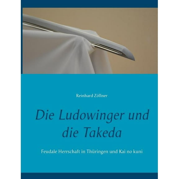 Die Ludowinger und die Takeda: Feudale Herrschaft in ThÃ¼ringen und Kai no kuni, (Paperback)