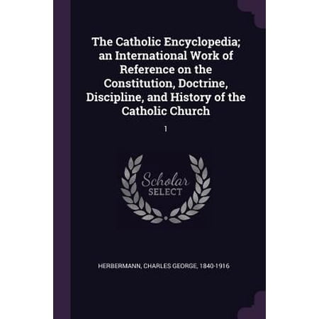 The Catholic Encyclopedia; an International Work of Reference on the Constitution, Doctrine, Discipline, and History of the Catholic Church : 1 (Paperback)